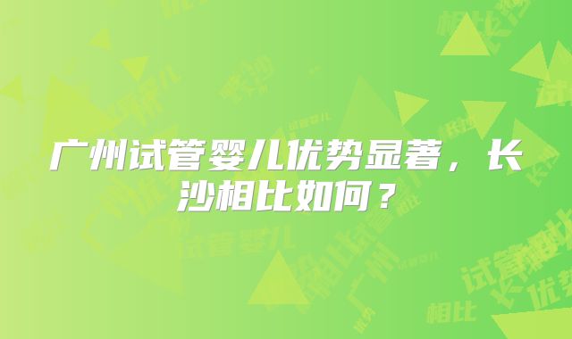 广州试管婴儿优势显著,长沙相比如何?