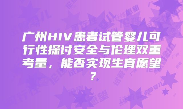 广州HIV患者试管婴儿可行性探讨安全与伦理双重考量，能否实现生育愿望？