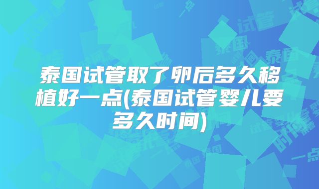 泰国试管取了卵后多久移植好一点(泰国试管婴儿要多久时间)