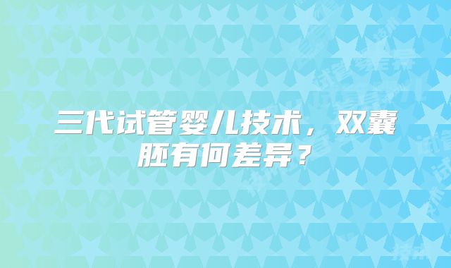 三代试管婴儿技术，双囊胚有何差异？