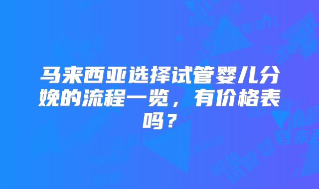 马来西亚选择试管婴儿分娩的流程一览，有价格表吗？
