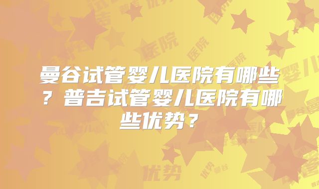 曼谷试管婴儿医院有哪些?普吉试管婴儿医院有哪些优势?