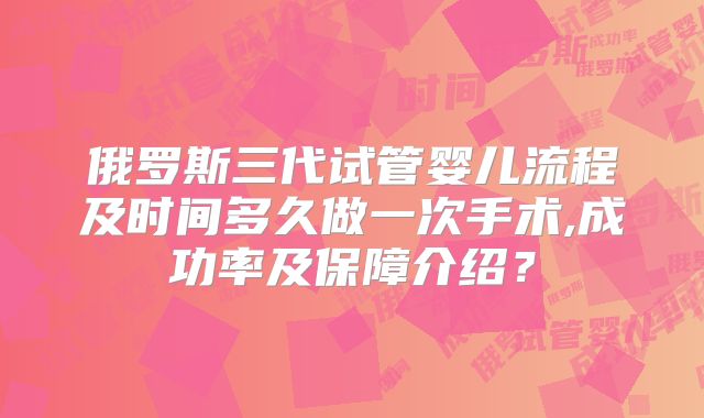 俄罗斯三代试管婴儿流程及时间多久做一次手术,成功率及保障介绍?