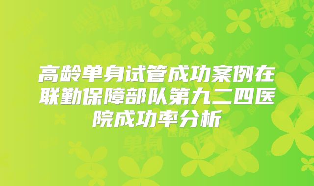 高龄单身试管成功案例在联勤保障部队第九二四医院成功率分析