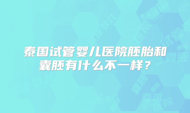 泰国试管婴儿医院胚胎和囊胚有什么不一样?