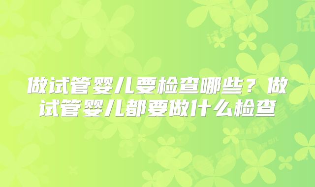 做试管婴儿要检查哪些？做试管婴儿都要做什么检查