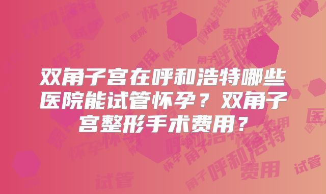 双角子宫在呼和浩特哪些医院能试管怀孕？双角子宫整形手术费用？