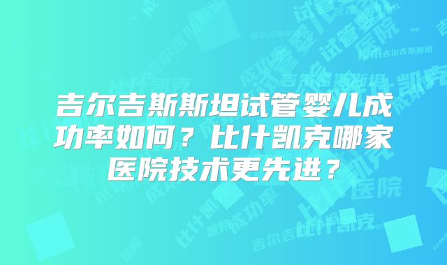 吉尔吉斯斯坦试管婴儿成功率如何?比什凯克哪家医院技术更先进?