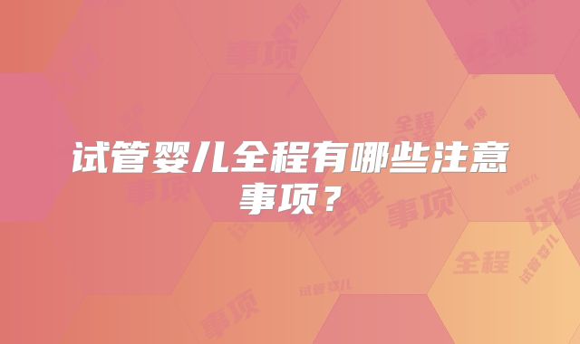 试管婴儿全程有哪些注意事项？