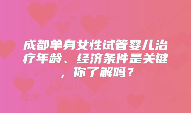 成都单身女性试管婴儿治疗年龄、经济条件是关键,你了解吗?