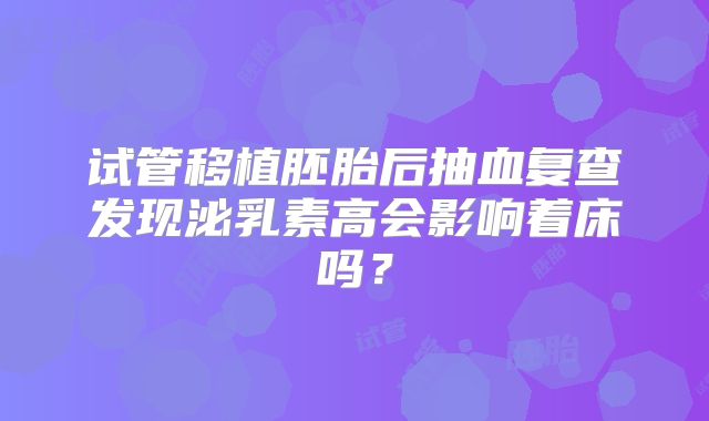 试管移植胚胎后抽血复查发现泌乳素高会影响着床吗？
