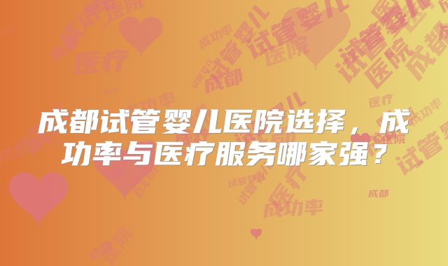 成都试管婴儿医院选择，成功率与医疗服务哪家强？