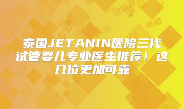 泰国JETANIN医院三代试管婴儿专业医生推荐!这几位更加可靠