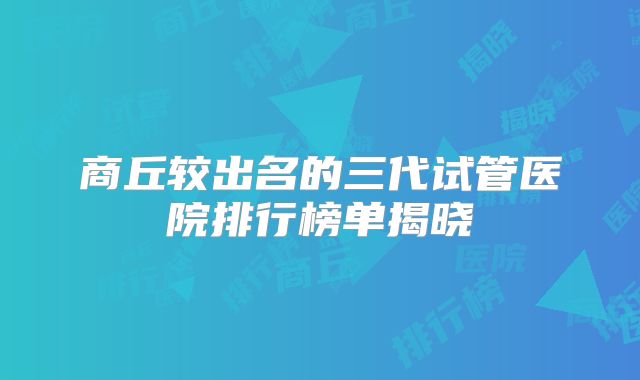 商丘较出名的三代试管医院排行榜单揭晓