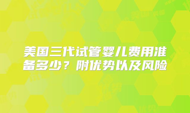 美国三代试管婴儿费用准备多少?附优势以及风险