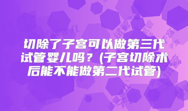 切除了子宫可以做第三代试管婴儿吗?(子宫切除术后能不能做第二代试管)
