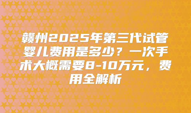 赣州2025年第三代试管婴儿费用是多少？一次手术大概需要8-10万元，费用全解析