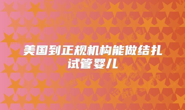 美国到正规机构能做结扎试管婴儿