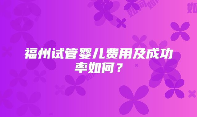 福州试管婴儿费用及成功率如何？