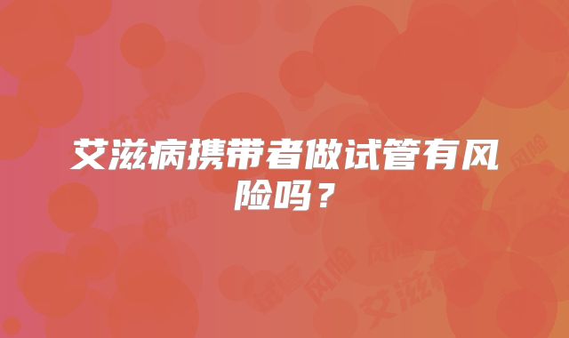 艾滋病携带者做试管有风险吗？