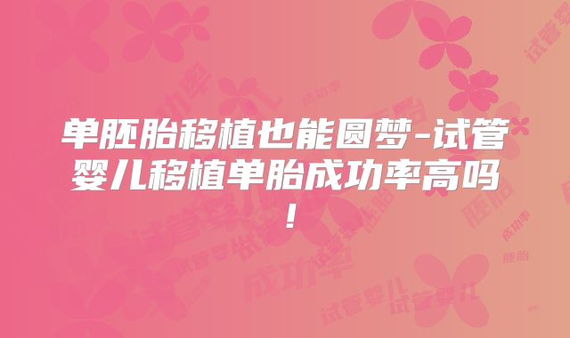 单胚胎移植也能圆梦-试管婴儿移植单胎成功率高吗!