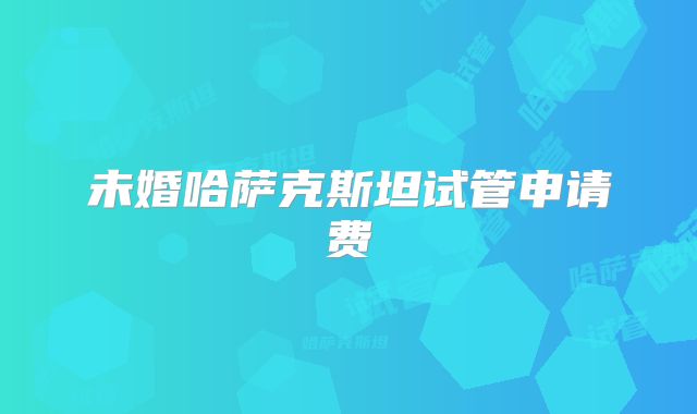 未婚哈萨克斯坦试管申请费