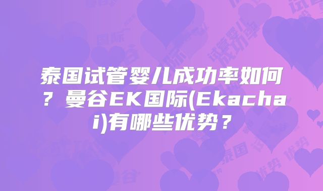 泰国试管婴儿成功率如何?曼谷EK国际(Ekachai)有哪些优势?
