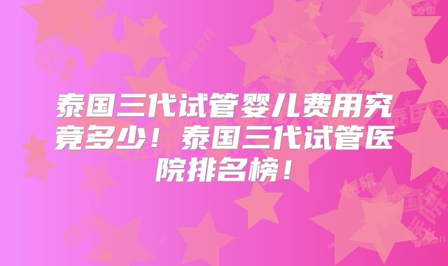 泰国三代试管婴儿费用究竟多少!泰国三代试管医院排名榜!