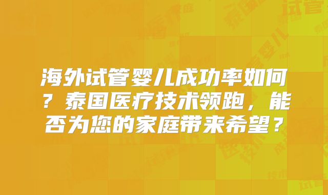 海外试管婴儿成功率如何？泰国医疗技术领跑，能否为您的家庭带来希望？