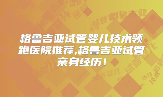 格鲁吉亚试管婴儿技术领跑医院推荐,格鲁吉亚试管亲身经历！