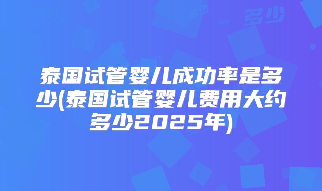 泰国试管婴儿成功率是多少(泰国试管婴儿费用大约多少2025年)