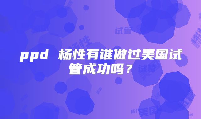 ppd 杨性有谁做过美国试管成功吗？