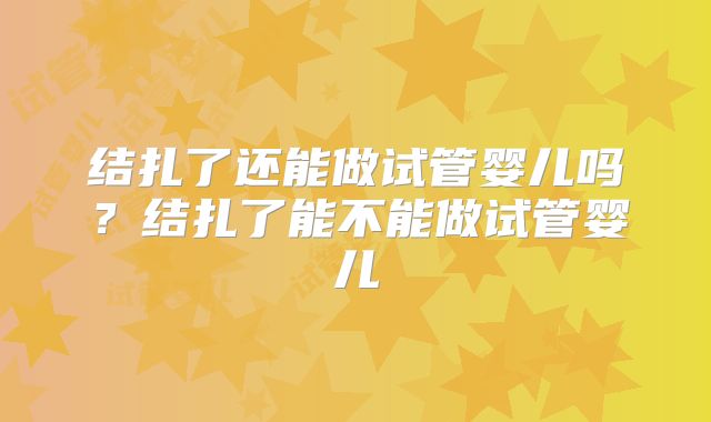 结扎了还能做试管婴儿吗?结扎了能不能做试管婴儿
