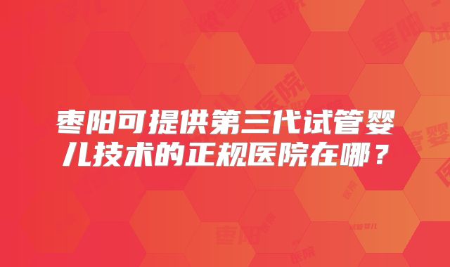 枣阳可提供第三代试管婴儿技术的正规医院在哪？
