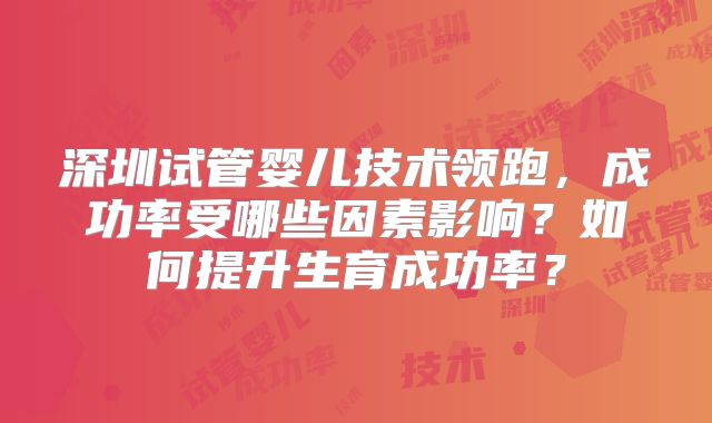 深圳试管婴儿技术领跑，成功率受哪些因素影响？如何提升生育成功率？