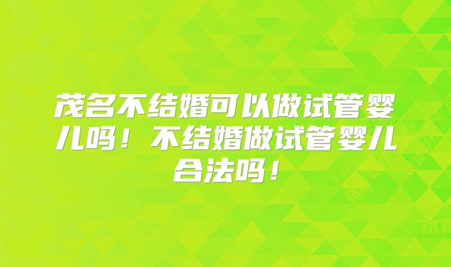 茂名不结婚可以做试管婴儿吗！不结婚做试管婴儿合法吗！