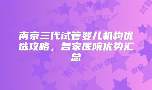 南京三代试管婴儿机构优选攻略,各家医院优势汇总