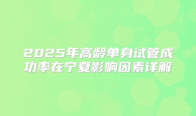 2025年高龄单身试管成功率在宁夏影响因素详解
