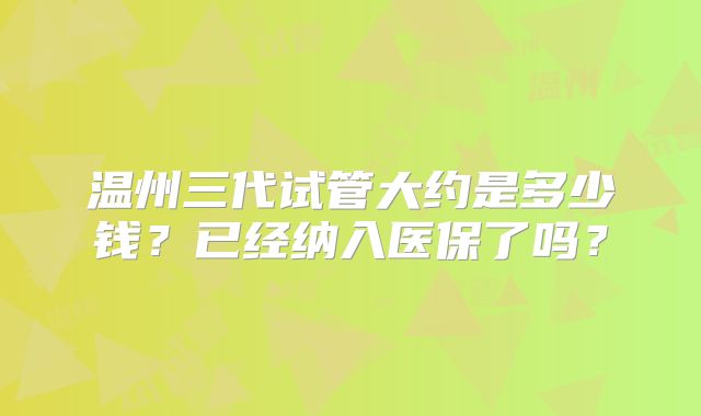 温州三代试管大约是多少钱?已经纳入医保了吗?
