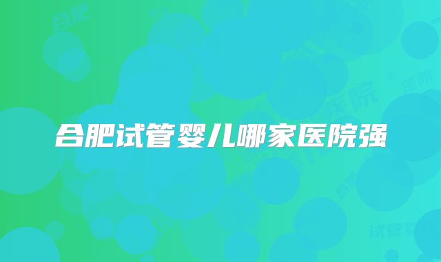 合肥试管婴儿哪家医院强