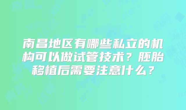 南昌地区有哪些私立的机构可以做试管技术?胚胎移植后需要注意什么?