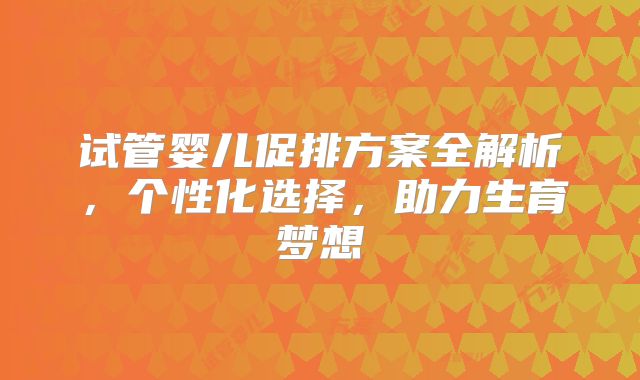 试管婴儿促排方案全解析,个性化选择,助力生育梦想