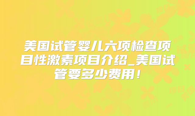 美国试管婴儿六项检查项目性激素项目介绍_美国试管要多少费用!