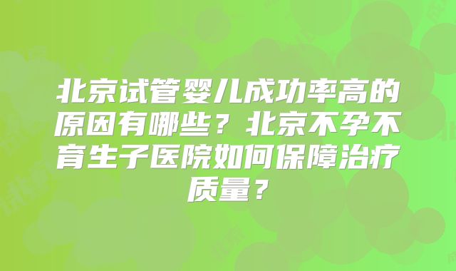 北京试管婴儿成功率高的原因有哪些?北京不孕不育生子医院如何保障治疗质量?