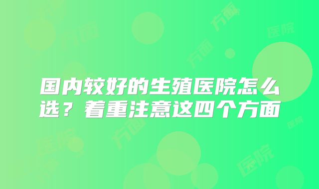 国内较好的生殖医院怎么选?着重注意这四个方面