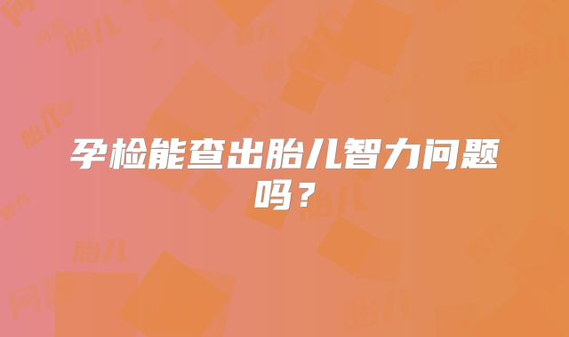孕检能查出胎儿智力问题吗?