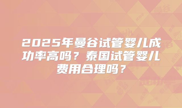 2025年曼谷试管婴儿成功率高吗?泰国试管婴儿费用合理吗?