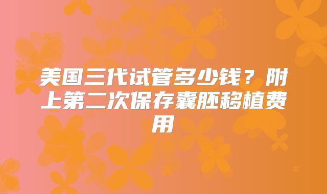 美国三代试管多少钱？附上第二次保存囊胚移植费用