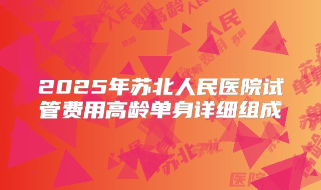 2025年苏北人民医院试管费用高龄单身详细组成