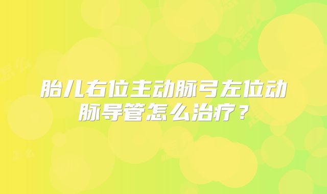 胎儿右位主动脉弓左位动脉导管怎么治疗?